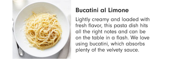 Bucatini al Limone - Lightly creamy and loaded with fresh flavor, this pasta dish hits all the right notes and can be on the table in a flash. We love using bucatini, which absorbs plenty of the velvety sauce.