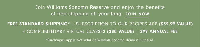 Join Williams Sonoma Reserve and enjoy the benefits of free shipping all year long. JOIN NOW