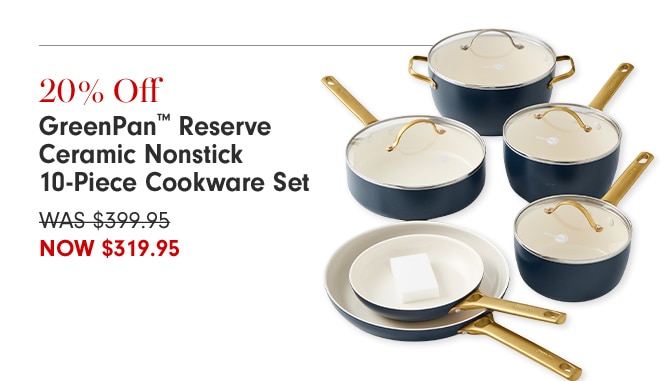  20% Off GreenPan Reserve Ceramic Nonstick 10-Piece Cookware Set WAS-$399.95 NOW $319.95 
