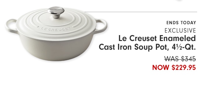 ? oA - ENDS TODAY 2 4 EXCLUSIVE Le Creuset Enameled Cast Iron Soup Pot, 4%2-Qt. WAS-$345 NOW $229.95 