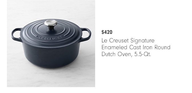 $420 - Le Creuset Signature Enameled Cast Iron Round Dutch Oven, 5.5-Qt. $420 Le Creuset Signature Enameled Cast Iron Round Dutch Oven, 5.5-Qt. 