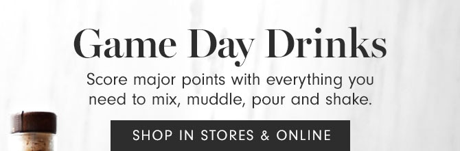 Game Day Drinks - Score major points with everything you need to mix, muddle, pour and shake. SHOP IN STORES & ONLINE