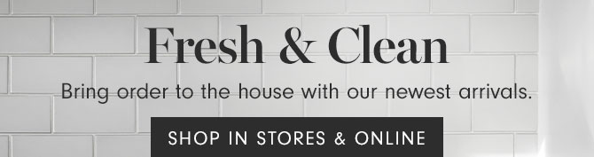 Fresh & Clean - Bring order to the house with our newest arrivals. SHOP IN STORES & ONLINE