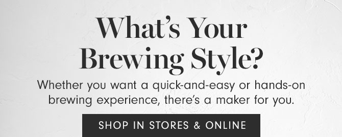 What’s Your Brewing Style? Whether you want a quick-and-easy or hands-on brewing experience, there’s a maker for you. SHOP IN STORES & ONLINE