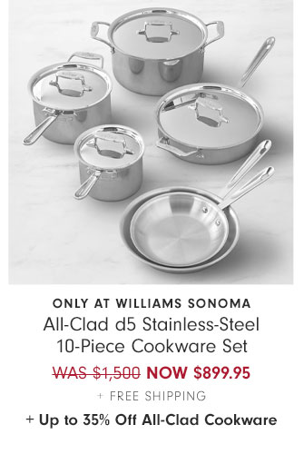 Only at Williams Sonoma All-Clad d5 Stainless-Steel 10-Piece Cookware Set NOW $899.95+ Free Shipping + Up to 35% Off All-Clad Cookware