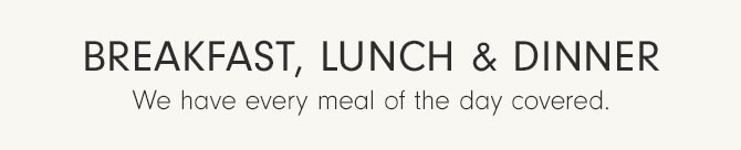 Breakfast, Lunch & Dinner - We have every meal of the day covered.