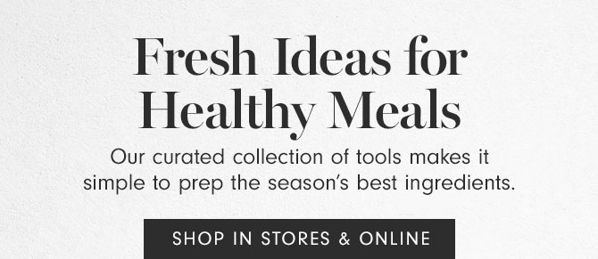 Fresh Ideas for Healthy Meals - Our curated collection of tools makes it simple to prep the season’s best ingredients. SHOP IN STORES & ONLINE