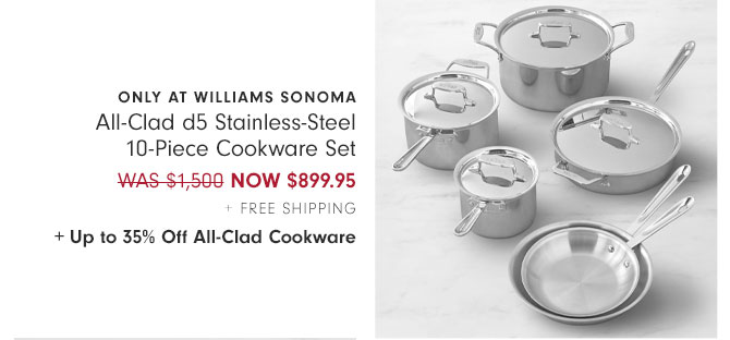 Only at williams sonoma - All-Clad d5 Stainless-Steel 10-Piece Cookware Set NOW $899.95 + Free Shipping + Up to 35% Off All-Clad Cookware