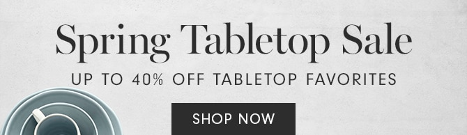 Spring Table Sale - UP TO 40% OFF TABLETOP FAVORITES - SHOP NOW