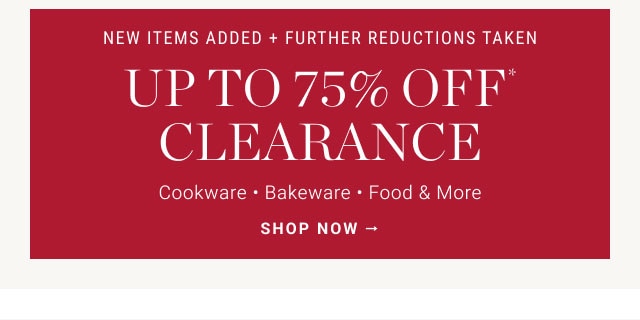 NEW ITEMS ADDED FURTHER REDUCTIONS TAKEN UP TO 75% OFF CLEARANCE Cookware * Bakeware * Food More SHOP NOW 