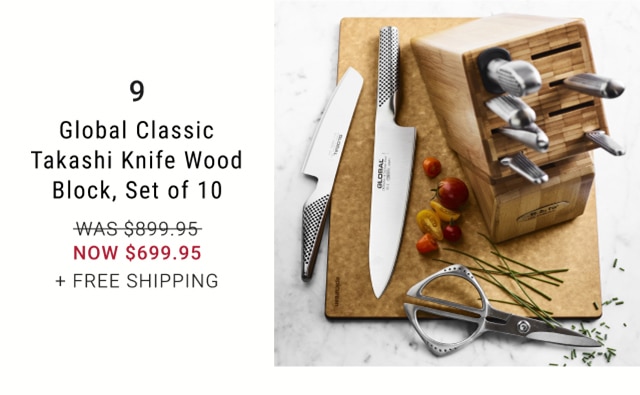 9 Global Classic Takashi Knife Wood Block, Set of 10 WAS-5899:95 NOW $699.95 FREE SHIPPING 