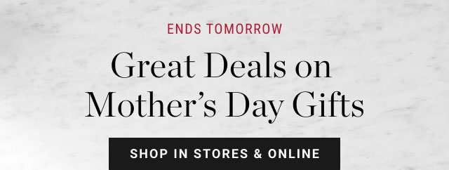 Ends Tomorrow - Great Deals on Mother’s Day Gifts - Shop in stores & online