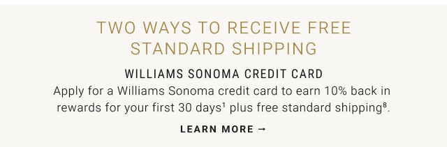 Two ways to receive free standard shipping - Williams Sonoma credit card - Learn More
