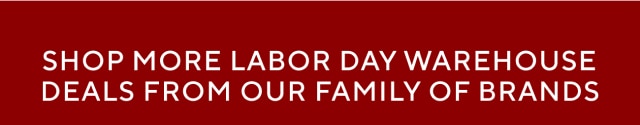 SHOP MORE LABOR DAY WAREHOUSE DEALS FROM OUR FAMILY OF BRANDS