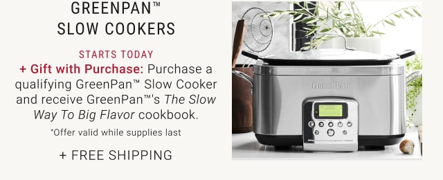 GreenPan™ Slow Cookers + Gift with Purchase: Purchase a qualifying GreenPan™ Slow Cooker and receive GreenPan™'s The Slow Way To Big Flavor cookbook. *Offer valid while supplies last + Free Shipping