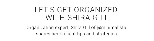 LET’S GET ORGANIZED WITH SHIRA GILL - Organization expert, Shira Gill of @minimalista shares her brilliant tips and strategies.