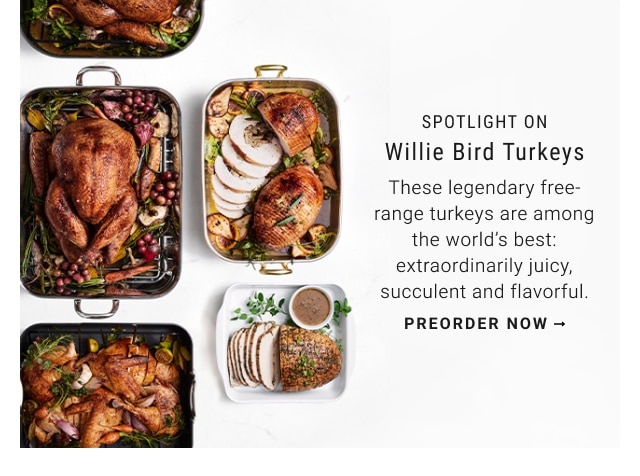 SPOTLIGHT ON: Willie Bird Turkeys. These legendary free-range turkeys are among the world's best: extraordinarily juicy, succulent and flavorful. PREORDER NOW.