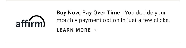 Affirm. Buy Now, Pay Over Time. You decide your monthly payment option in just a few clicks. LEARN MORE.