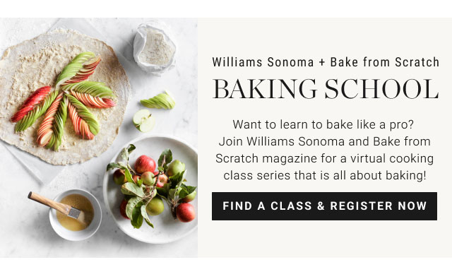 Williams Sonoma + Bake from Scratch. Baking School. Want to learn to bake like a pro? Join Williams Sonoma and Bake from Scratch magazine for a virtual cooking class series that is all about baking! FIND A CLASS & REGISTER NOW.