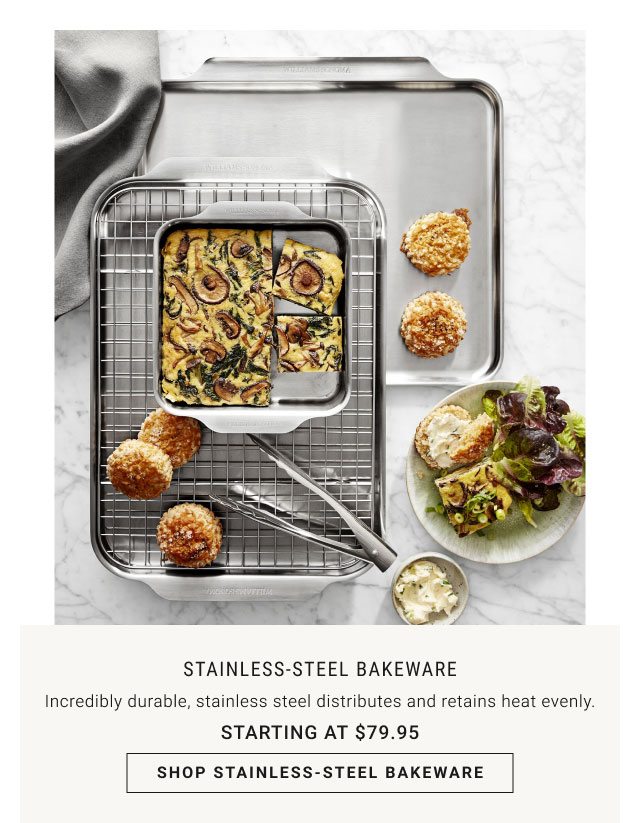 Stainless‐Steel Bakeware. Incredibly durable, stainless steel distributes and retains heat evenly. Starting at $79.95. SHOP STAINLESS‐STEEL BAKEWARE