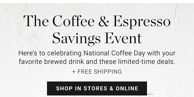 The Coffee & Espresso Savings Event. Here’s to celebrating National Coffee Day with your favorite brewed drink and these limited‐time deals. + FREE SHIPPING. SHOP IN STORES & ONLINE.