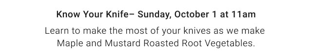 Know Your Knife– Sunday, October 1 at 11am. Learn to make the most of your knives as we make Maple and Mustard Roasted Root Vegetables.