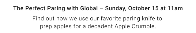 The Perfect Pairing with Global – Sunday, October 15 at 11am. Find out how we use our favorite paring knife to prep apples for a decadent Apple Crumble.