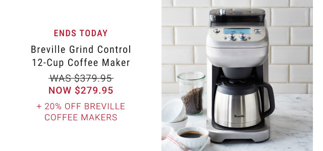 ENDS TODAY. Breville Grind Control 12‐Cup Coffee Maker. WAS $379.95. NOW $279.95. + 20% Off Breville Coffee Makers.