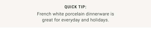 QUICK TIP: French white porcelain dinnerware is great for everyday and holidays.