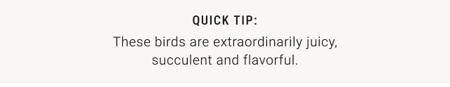 QUICK TIP: These birds are extraordinarily juicy, succulent and flavorful.