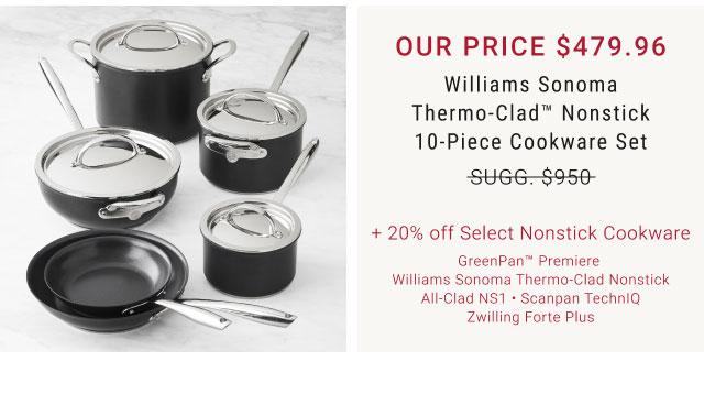 Williams Sonoma Thermo-Clad™ Nonstick 10-Piece Cookware Set + 20% off Select Nonstick Cookware GreenPan™ Premiere Williams Sonoma Thermo-Clad Nonstick All-Clad NS1 • Scanpan TechnIQ Zwilling Forte Plus