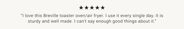 “I love this Breville toaster oven/air fryer. I use it every single day. It is sturdy and well made. I can’t say enough good things about it.”