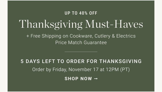 up to 40% ofF thanksgiving must-haves - 5 DAYS LEFT TO ORDER FOR THANKSGIVING Order By Friday, November 17 at 12PM (PT) - SHOP NOW