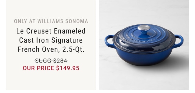 Only at Williams Sonoma. Le Creuset Enameled Cast Iron Signature French Oven, 2.5-Qt. Sugg. $284. Our Price $149.95.