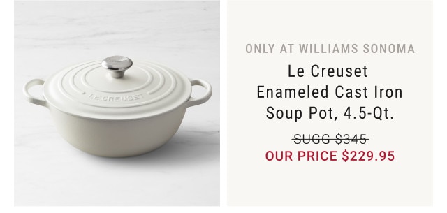 Only at Williams Sonoma. Le Creuset Enameled Cast Iron Soup Pot, 4.5-Qt. Sugg. $345. Our Price $229.95.