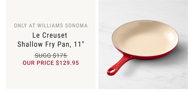 Only at Williams Sonoma. Le Creuset Shallow Fry Pan, 11". Sugg $175. Our Price $129.95.