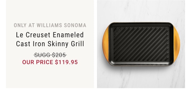 Only at Williams Sonoma. Le Creuset Enameled Cast Iron Skinny Grill. Sugg $205. Our Price $119.95.