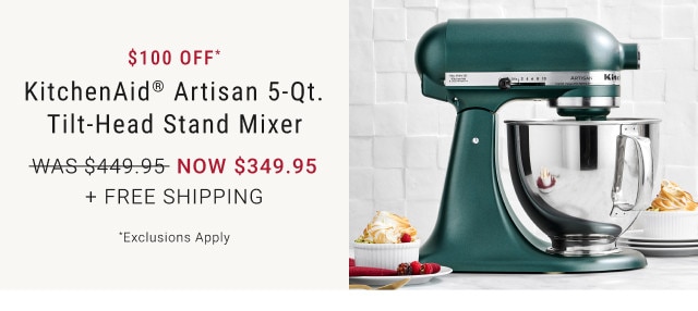 $100 Off*. KitchenAid® Artisan 5-Qt. Tilt-Head Stand Mixer. WAS $449.95. NOW $349.95. + Free Shipping. *Exclusions Apply.