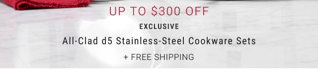 UP TO $300 OFF. EXCLUSIVE. All-Clad d5 Stainless-Steel Cookware Sets. + Free shipping.