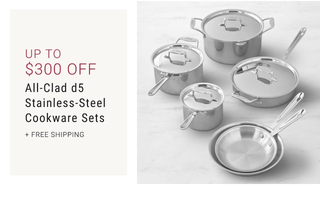 Up to $300 Off. All-Clad d5 Stainless-Steel Cookware Sets. + FREE SHIPPING.