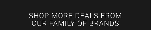 SHOP MORE DEALS FROM OUR FAMILY OF BRANDS.