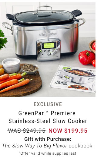 Exclusive GreenPan™ Premiere Stainless-Steel Slow Cooker NOW $199.95 Gift with Purchase: The Slow Way To Big Flavor cookbook. *Offer valid while supplies last