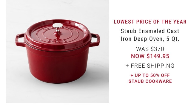 Lowest Price of the Year. Staub Enameled Cast Iron Deep Oven, 5-Qt. WAS $370. NOW $149.95. + Free Shipping. + Up to 50% Off Staub Cookware.