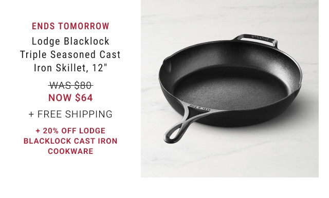 Ends Tomorrow. Lodge Blacklock Triple Seasoned Cast Iron Skillet, 12”. WAS $80 NOW $64. + Free Shipping. + 20% Off Lodge Blacklock Cast Iron Cookware