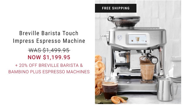 FREE SHIPPING. Breville Barista Touch Impress Espresso Machine. WAS $1,499.95. NOW $1,199.95. + 20% Off Breville Barista & Bambino Plus Espresso Machines. 
