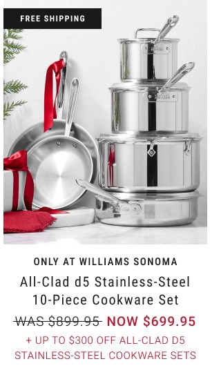 FREE SHIPPING. ONLY AT WILLIAMS SONOMA. All-Clad d5 Stainless-Steel 10-Piece Cookware Set. WAS $899.95. NOW $699.95. + Up to $300 Off All-Clad d5 Stainless-Steel Cookware Sets.