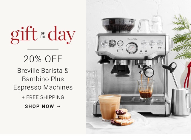Gift of the day. 20% Off. Breville Barista & Bambino Plus Espresso Machines. + Free Shipping. SHOP NOW →