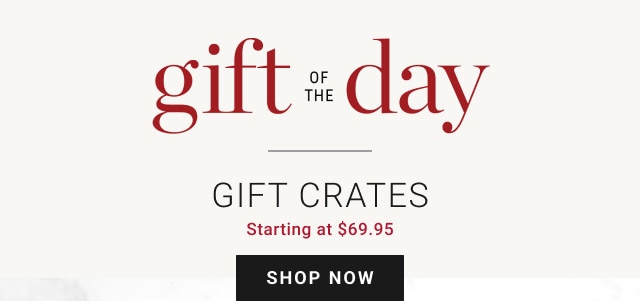 Gift of the day. Gift Crates. Starting at $69.95. SHOP NOW