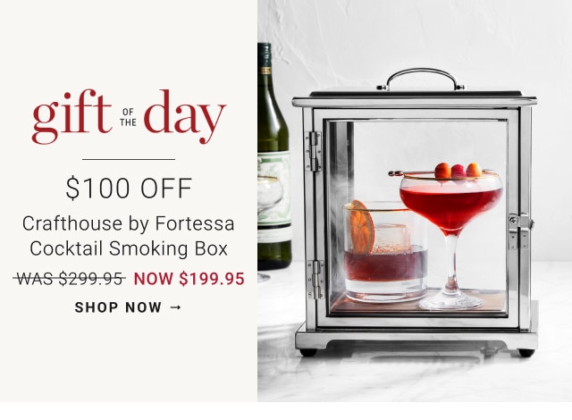 Gift of the Day. $100 Off. Crafthouse by Fortessa Cocktail Smoking Box. WAS $299.95. NOW $199.95. SHOP NOW →. 