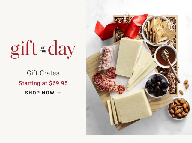 gift of the day - Gift Crates Starting at $69.95 - shop now 